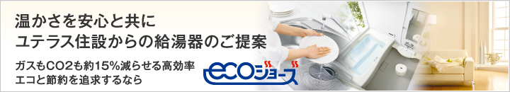 温かさを安心と共に ユテラス住設からの給湯器のご提案 ガスもCO2も約15%減らせる高効率 エコと節約を追求するなら ECOジョーズ