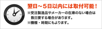 翌日～5日以内には取付可能！※受注製造品やメーカーの在庫のない場合は数日要する場合があります。※機種・時期にもよります。