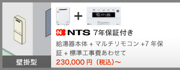 壁掛型 NTS 7年保証付き 給湯器本体＋マルチリモコン＋7年保証＋標準工事費あわせて 226,000円（税込）～