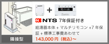 隣接型 NTS 7年保証付き 給湯器本体＋マルチリモコン＋7年保証＋標準工事費あわせて 140,000円（税込）～