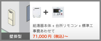 壁掛型 給湯器本体＋台所リモコン＋標準工事費あわせて 70,000円（税込）～