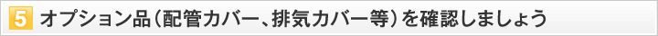 オプション品（配管カバー、排気カバー等）を確認しましょう