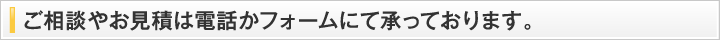  ご相談やお見積は電話かフォームにて承っております。