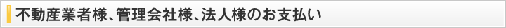 不動産業者様、管理会社様、法人様のお支払い