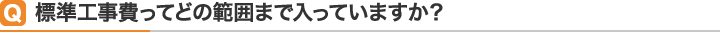 Q標準工事費ってどの範囲まで入っていますか？