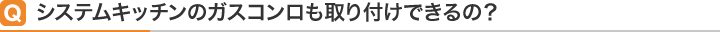 Qシステムキッチンのガスコンロも取り付けできるの？