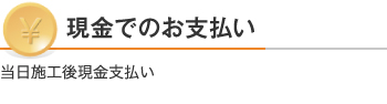 現金でのお支払い:当日施工後現金支払い