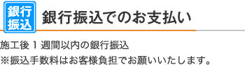 銀行振込でのお支払い：施工後1週間以内の銀行振込　※振込手数料はお客様負担でお願いいたします。