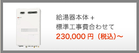 給湯器本体+標準工事費合わせて 222,000円（税込）～