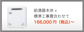 給湯器本体+標準工事費合わせて 163,000円（税込）～