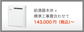 給湯器本体+標準工事費合わせて 140,000円（税込）～